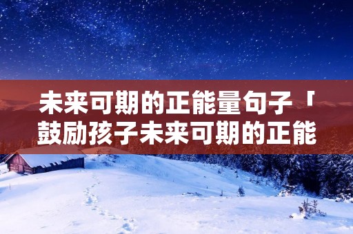 未来可期的正能量句子「鼓励孩子未来可期的正能量句子」