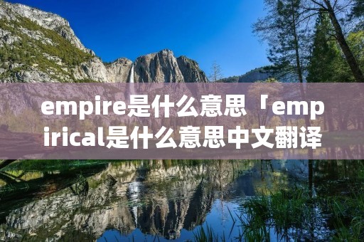 empire是什么意思「empirical是什么意思中文翻译成」 empire是什么意思「empirical是什么意思中文翻译成」