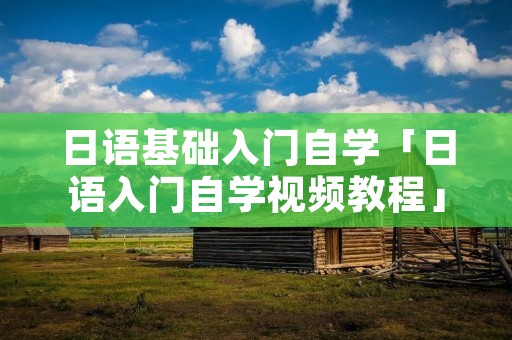 日语基础入门自学「日语入门自学视频教程」