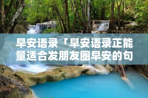 早安语录「早安语录正能量适合发朋友圈早安的句子」