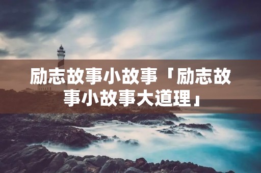 励志故事小故事「励志故事小故事大道理」