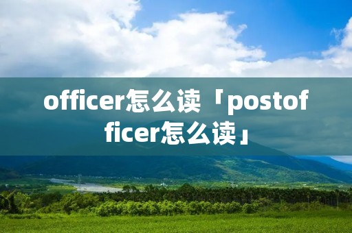 officer怎么读「postofficer怎么读」 officer怎么读「postofficer怎么读」