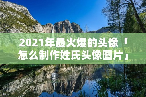 2021年最火爆的头像「怎么制作姓氏头像图片」