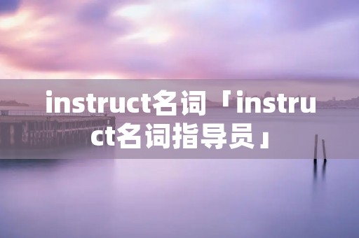 instruct名词「instruct名词指导员」 instruct名词「instruct名词指导员」