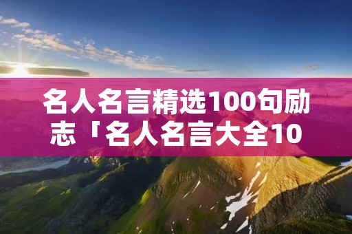 名人名言精选100句励志「名人名言大全100000句超短的」