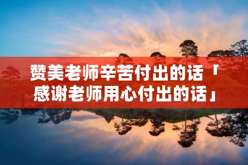 赞美老师辛苦付出的话「感谢老师用心付出的话」