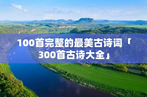 100首完整的最美古诗词「300首古诗大全」