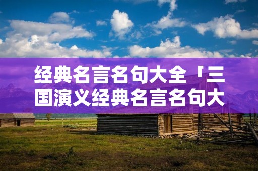 经典名言名句大全「三国演义经典名言名句大全」 经典名言名句大全「三国演义经典名言名句大全」