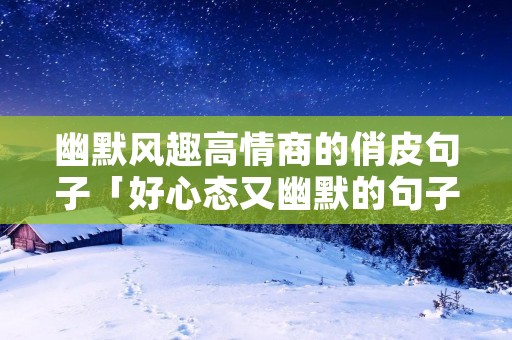 幽默风趣高情商的俏皮句子「好心态又幽默的句子」