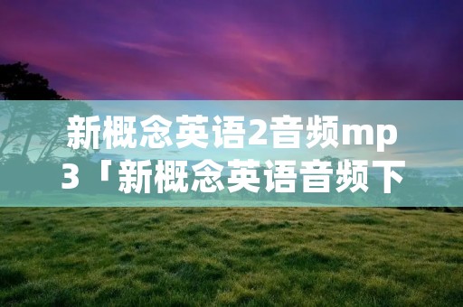 新概念英语2音频mp3「新概念英语音频下载」