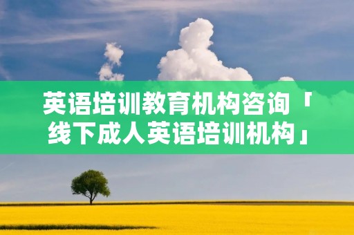 英语培训教育机构咨询「线下成人英语培训机构」