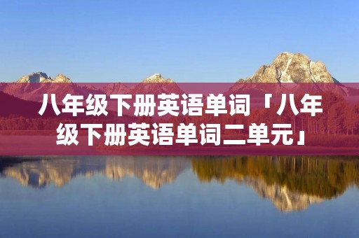八年级下册英语单词「八年级下册英语单词二单元」