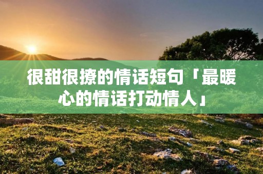 很甜很撩的情话短句「最暖心的情话打动情人」