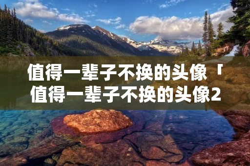 值得一辈子不换的头像「值得一辈子不换的头像2023」