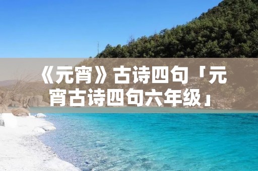 《元宵》古诗四句「元宵古诗四句六年级」