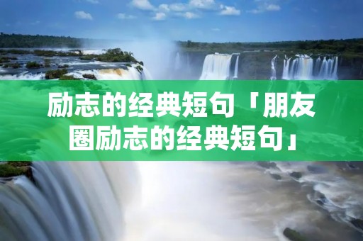励志的经典短句「朋友圈励志的经典短句」