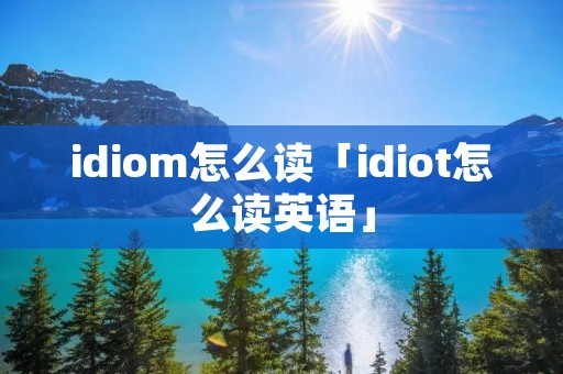 idiom怎么读「idiot怎么读英语」