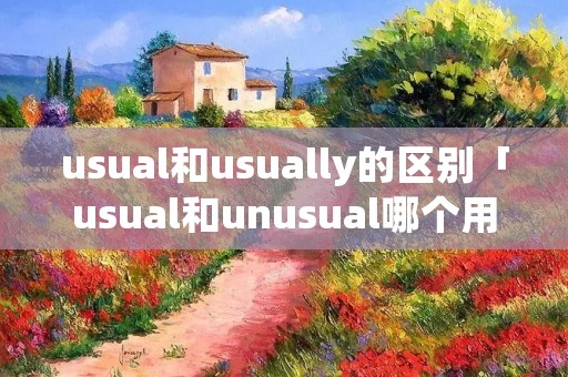 usual和usually的区别「usual和unusual哪个用an」 usual和usually的区别「usual和unusual哪个用an」