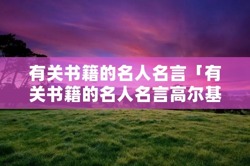 有关书籍的名人名言「有关书籍的名人名言高尔基」