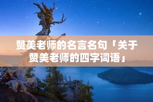 赞美老师的名言名句「关于赞美老师的四字词语」