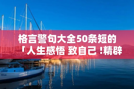 格言警句大全50条短的「人生感悟 致自己 !精辟」