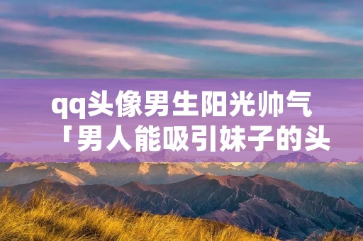 qq头像男生阳光帅气「男人能吸引妹子的头像」