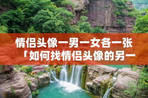 情侣头像一男一女各一张「如何找情侣头像的另一半」
