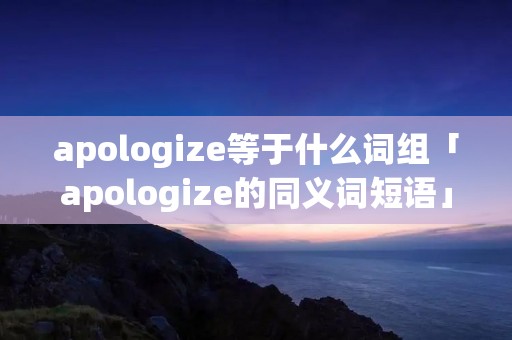apologize等于什么词组「apologize的同义词短语」 apologize等于什么词组「apologize的同义词短语」