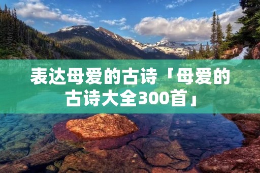 表达母爱的古诗「母爱的古诗大全300首」