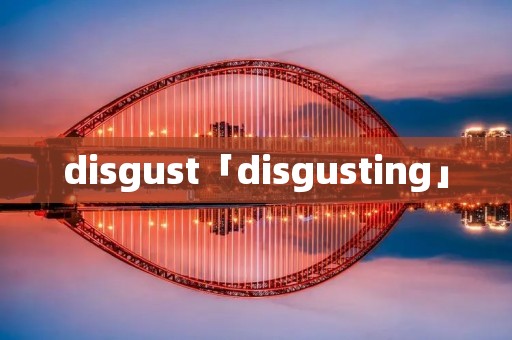 disgust「disgusting」