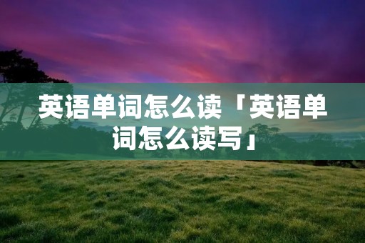 英语单词怎么读「英语单词怎么读写」