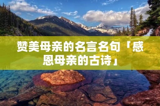 赞美母亲的名言名句「感恩母亲的古诗」