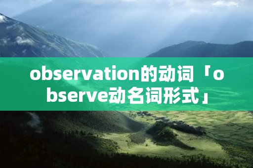observation的动词「observe动名词形式」 observation的动词「observe动名词形式」