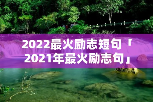2022最火励志短句「2021年最火励志句」 2022最火励志短句「2021年最火励志句」