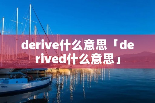 derive什么意思「derived什么意思」 derive什么意思「derived什么意思」