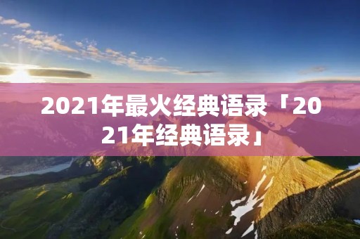 2021年最火经典语录「2021年经典语录」 2021年最火经典语录「2021年经典语录」