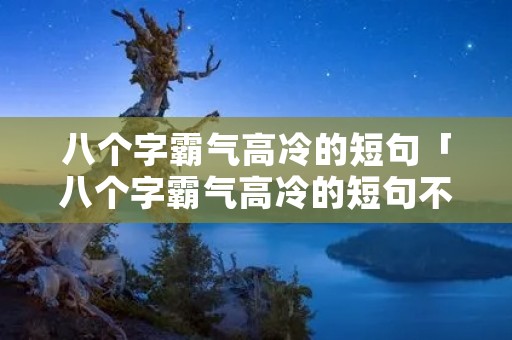 八个字霸气高冷的短句「八个字霸气高冷的短句不在钟情,顺其自然啥意思」 八个字霸气高冷的短句「八个字霸气高冷的短句不在钟情,顺其自然啥意思」