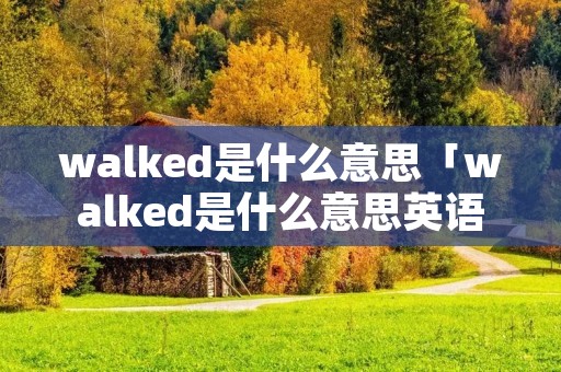 walked是什么意思「walked是什么意思英语翻译」 walked是什么意思「walked是什么意思英语翻译」