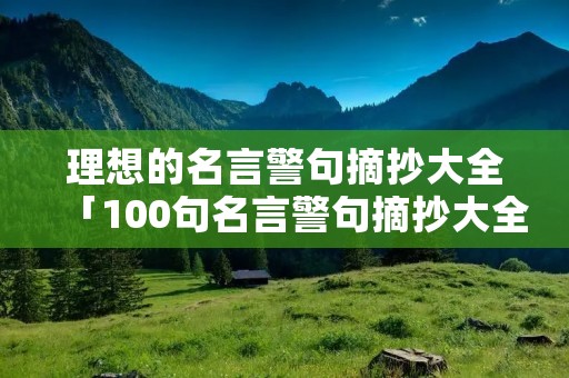 理想的名言警句摘抄大全「100句名言警句摘抄大全」 理想的名言警句摘抄大全「100句名言警句摘抄大全」