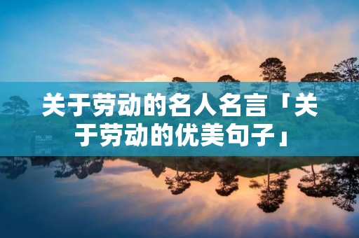 关于劳动的名人名言「关于劳动的优美句子」 关于劳动的名人名言「关于劳动的优美句子」