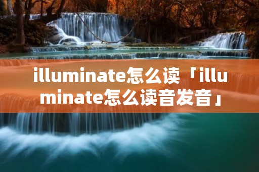 illuminate怎么读「illuminate怎么读音发音」