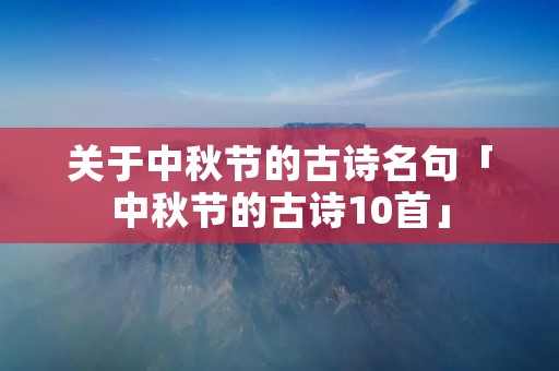 关于中秋节的古诗名句「中秋节的古诗10首」 关于中秋节的古诗名句「中秋节的古诗10首」
