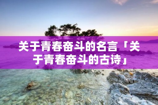 关于青春奋斗的名言「关于青春奋斗的古诗」