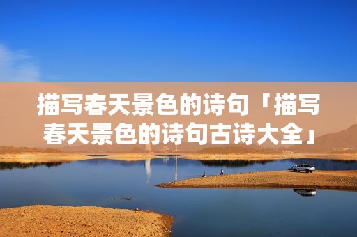 描写春天景色的诗句「描写春天景色的诗句古诗大全」 描写春天景色的诗句「描写春天景色的诗句古诗大全」