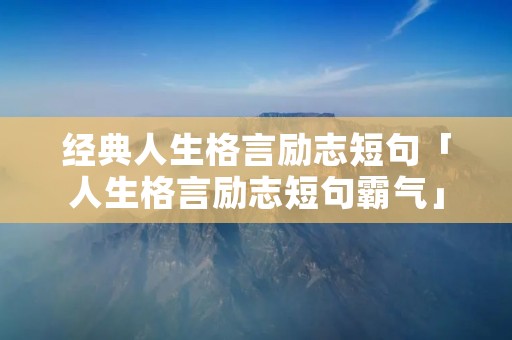 经典人生格言励志短句「人生格言励志短句霸气」
