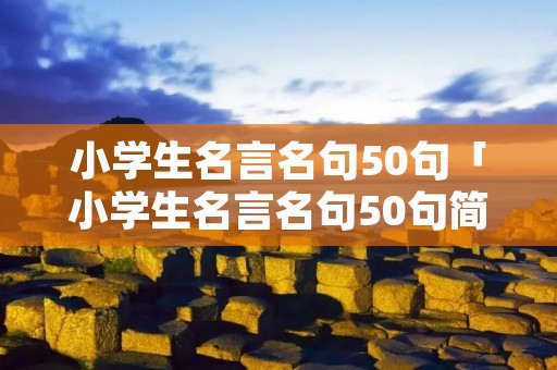 小学生名言名句50句「小学生名言名句50句简短」