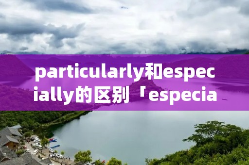 particularly和especially的区别「especially 和particularly」