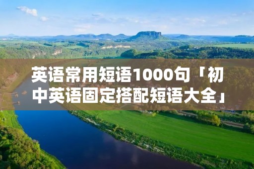 英语常用短语1000句「初中英语固定搭配短语大全」