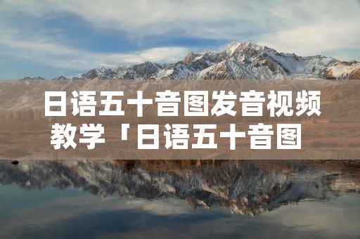 日语五十音图发音视频教学「日语五十音图 基础入门」 日语五十音图发音视频教学「日语五十音图 基础入门」