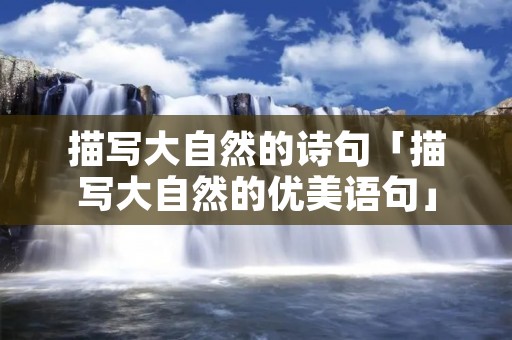 描写大自然的诗句「描写大自然的优美语句」 描写大自然的诗句「描写大自然的优美语句」